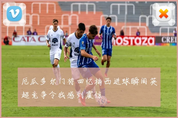 厄瓜多尔门将回忆梅西进球瞬间英超竞争令我感到震惊
