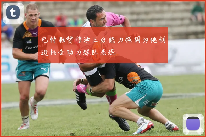 巴特勒赞穆迪三分能力强调为他创造机会助力球队表现