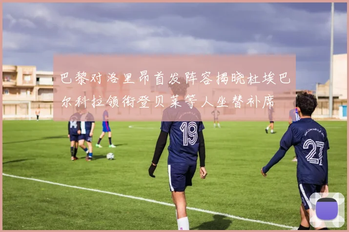 巴黎对洛里昂首发阵容揭晓杜埃巴尔科拉领衔登贝莱等人坐替补席