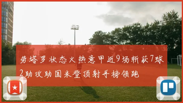 劳塔罗状态火热意甲近9场斩获7球2助攻助国米登顶射手榜领跑