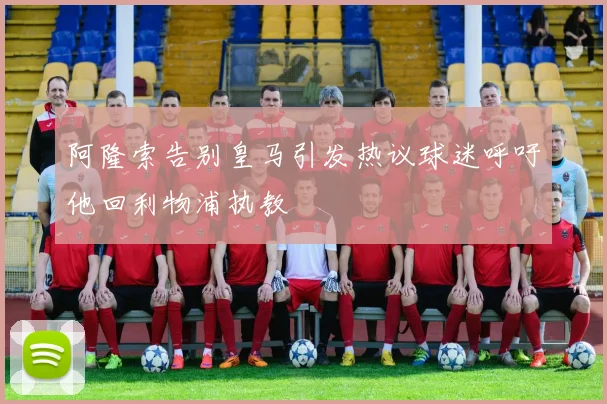 阿隆索告别皇马引发热议球迷呼吁他回利物浦执教