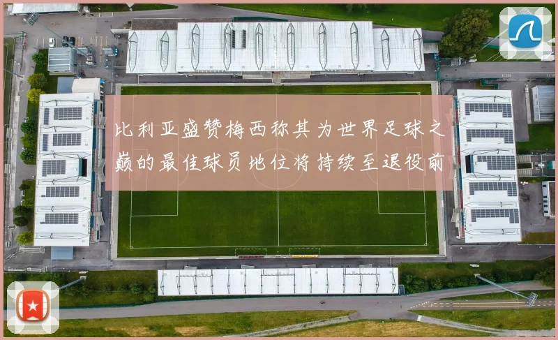 比利亚盛赞梅西称其为世界足球之巅的最佳球员地位将持续至退役前