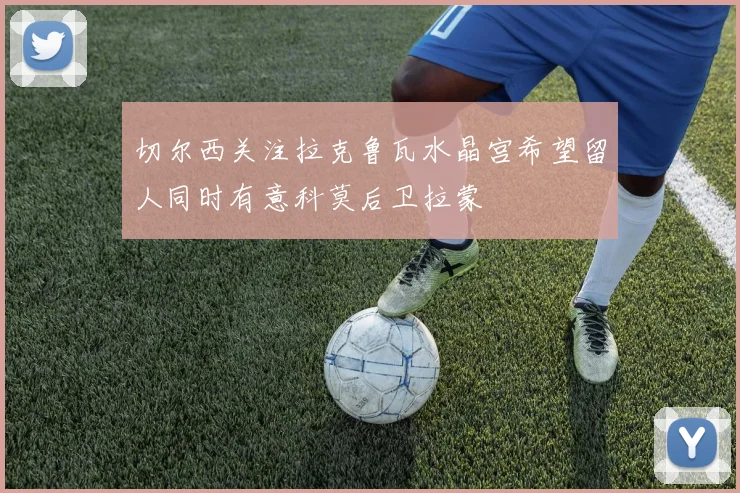 切尔西关注拉克鲁瓦水晶宫希望留人同时有意科莫后卫拉蒙