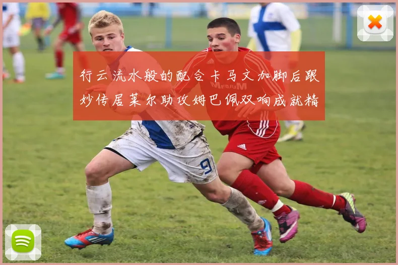 行云流水般的配合卡马文加脚后跟妙传居莱尔助攻姆巴佩双响成就精彩瞬间