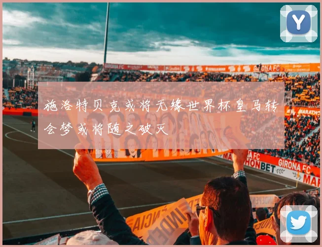 施洛特贝克或将无缘世界杯皇马转会梦或将随之破灭