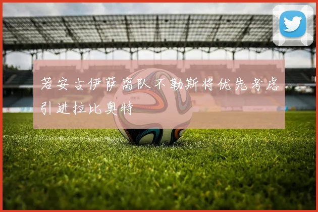 若安古伊萨离队不勒斯将优先考虑引进拉比奥特