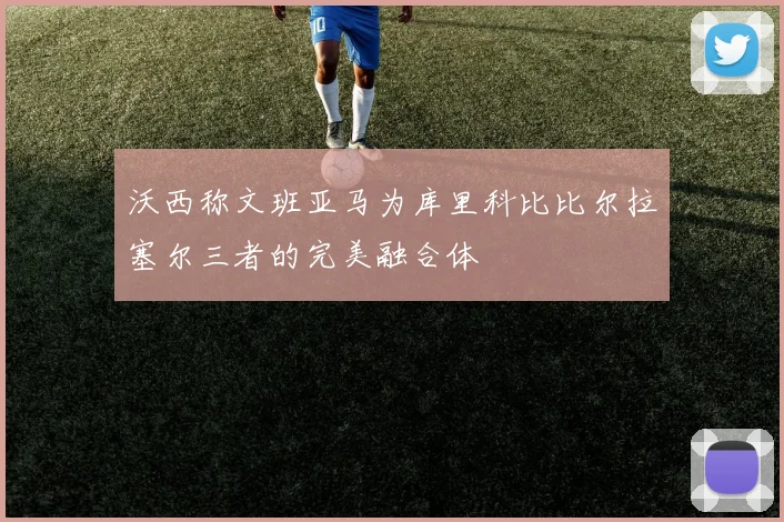 沃西称文班亚马为库里科比比尔拉塞尔三者的完美融合体