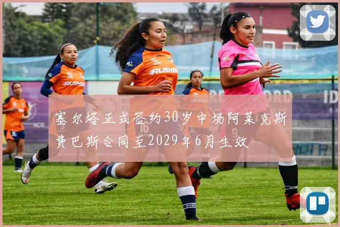 塞尔塔正式签约30岁中场阿莱克斯费巴斯合同至2029年6月生效