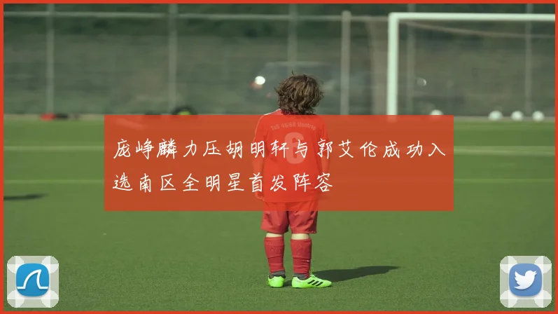 庞峥麟力压胡明轩与郭艾伦成功入选南区全明星首发阵容