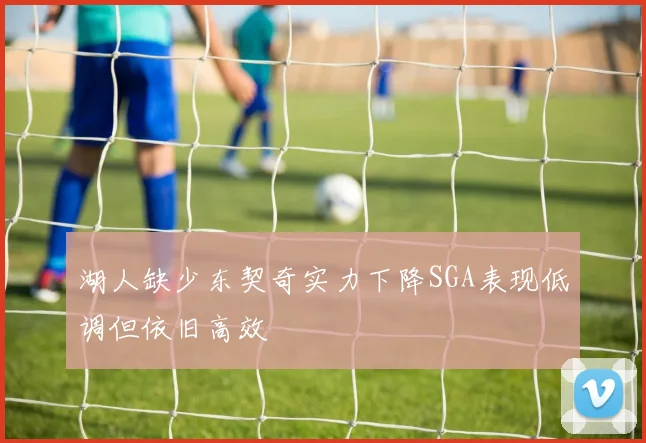 湖人缺少东契奇实力下降SGA表现低调但依旧高效