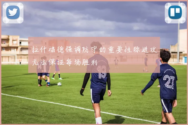 拉什福德强调防守的重要性称进攻无法保证每场胜利
