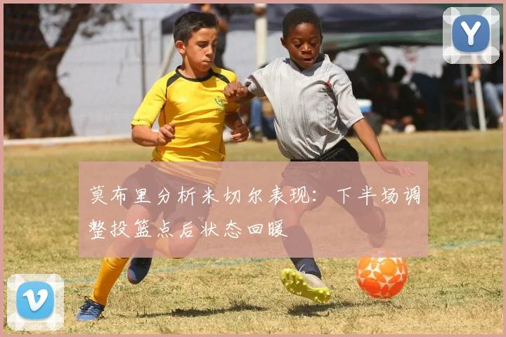莫布里分析米切尔表现：下半场调整投篮点后状态回暖