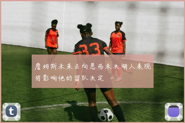 詹姆斯未来去向悬而未决湖人表现将影响他的留队决定