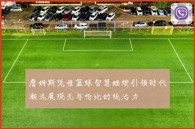詹姆斯凭借篮球智慧继续引领时代潮流展现无与伦比的统治力