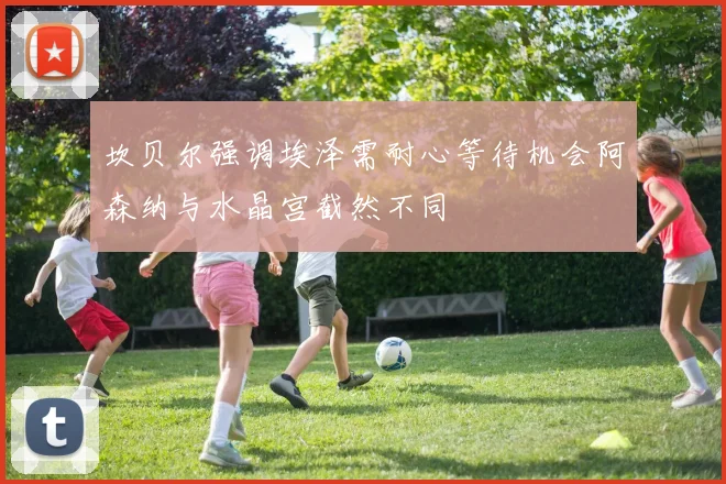 坎贝尔强调埃泽需耐心等待机会阿森纳与水晶宫截然不同