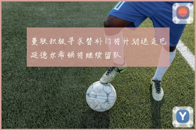 曼联积极寻求替补门将计划送走巴延德尔希顿将继续留队