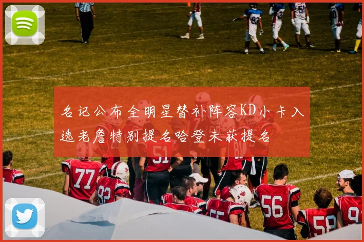 名记公布全明星替补阵容KD小卡入选老詹特别提名哈登未获提名