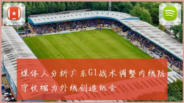 媒体人分析广东G1战术调整内线防守收缩为外线创造机会