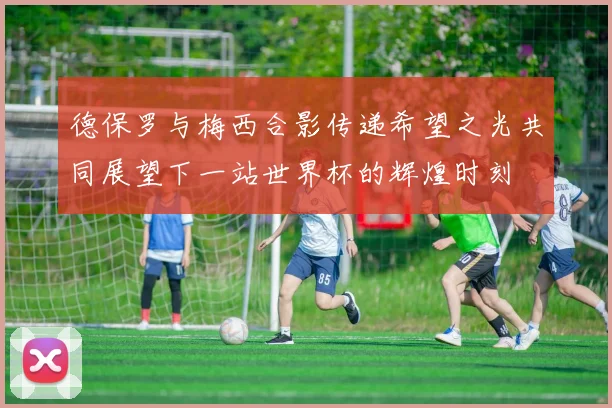 德保罗与梅西合影传递希望之光共同展望下一站世界杯的辉煌时刻