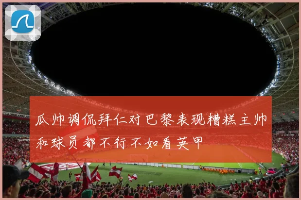 瓜帅调侃拜仁对巴黎表现糟糕主帅和球员都不行不如看英甲