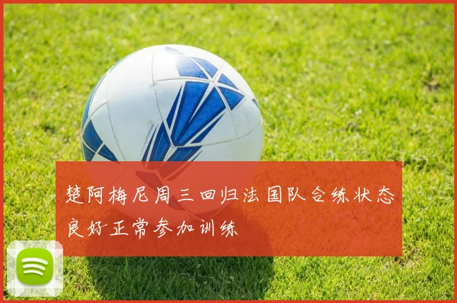 楚阿梅尼周三回归法国队合练状态良好正常参加训练