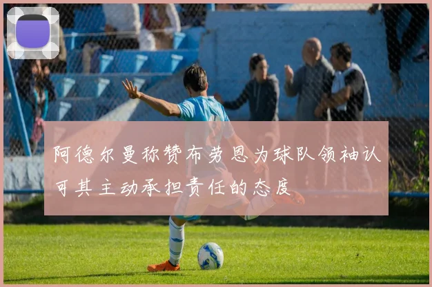阿德尔曼称赞布劳恩为球队领袖认可其主动承担责任的态度