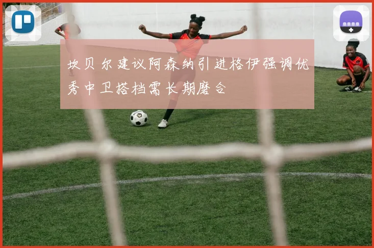 坎贝尔建议阿森纳引进格伊强调优秀中卫搭档需长期磨合