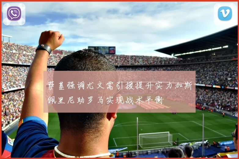 萨基强调尤文需引援提升实力加斯佩里尼助罗马实现战术平衡