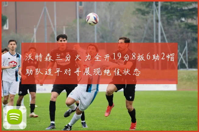 沃特森三分火力全开19分8板6助2帽助队追平对手展现绝佳状态