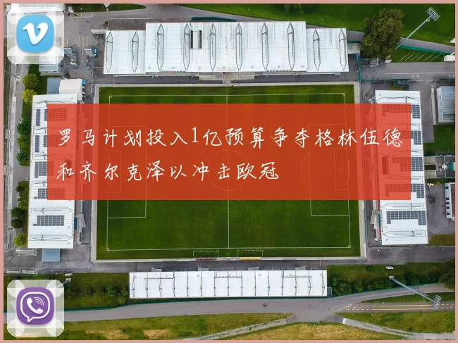 罗马计划投入1亿预算争夺格林伍德和齐尔克泽以冲击欧冠