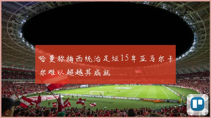 哈曼称梅西统治足坛15年亚马尔卡尔难以超越其成就