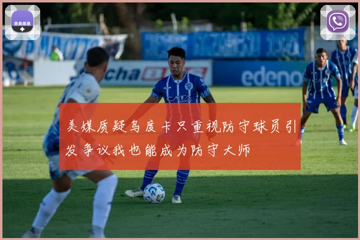 美媒质疑乌度卡只重视防守球员引发争议我也能成为防守大师