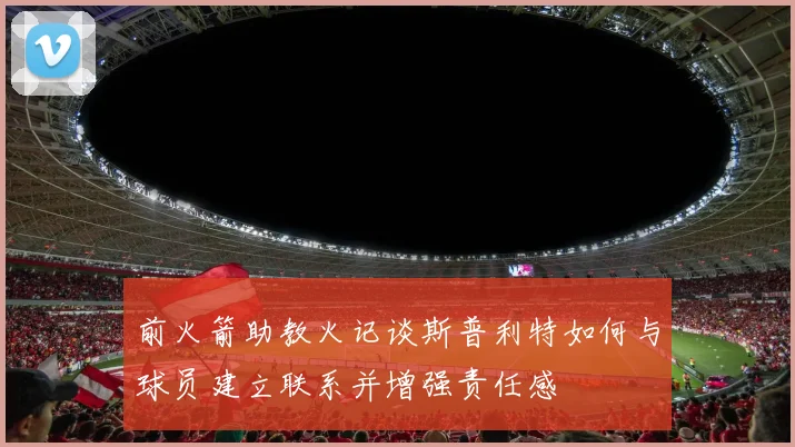 前火箭助教火记谈斯普利特如何与球员建立联系并增强责任感