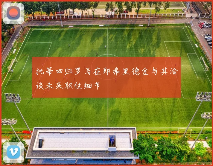 托蒂回归罗马在即弗里德金与其洽谈未来职位细节