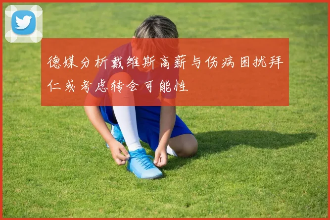 德媒分析戴维斯高薪与伤病困扰拜仁或考虑转会可能性