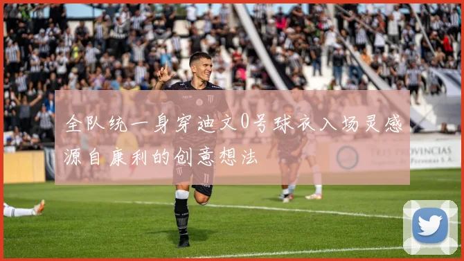 全队统一身穿迪文0号球衣入场灵感源自康利的创意想法