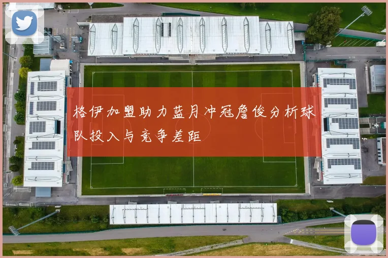 格伊加盟助力蓝月冲冠詹俊分析球队投入与竞争差距